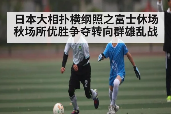 日本大相扑横纲照之富士休场秋场所优胜争夺转向群雄乱战
