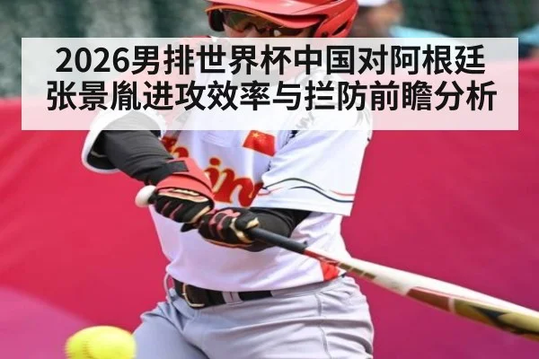 2026男排世界杯中国对阿根廷张景胤进攻效率与拦防前瞻分析（MK SPORTS）