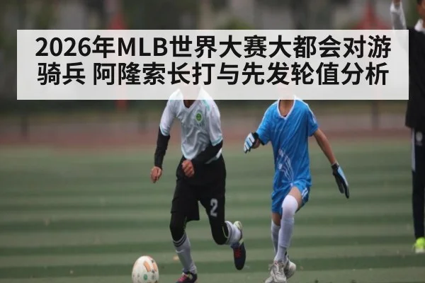 2026年MLB世界大赛大都会对游骑兵 阿隆索长打与先发轮值分析