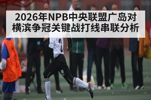 2026年NPB中央联盟广岛对横滨争冠关键战打线串联分析