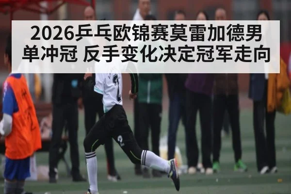 2026乒乓欧锦赛莫雷加德男单冲冠 反手变化决定冠军走向 - MK SPORTS