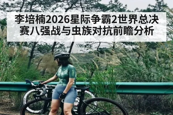 李培楠2026星际争霸2世界总决赛八强战与虫族对抗前瞻分析