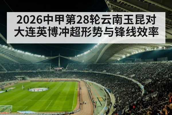 2026中甲第28轮云南玉昆对大连英博冲超形势与锋线效率（MK SPORTS）